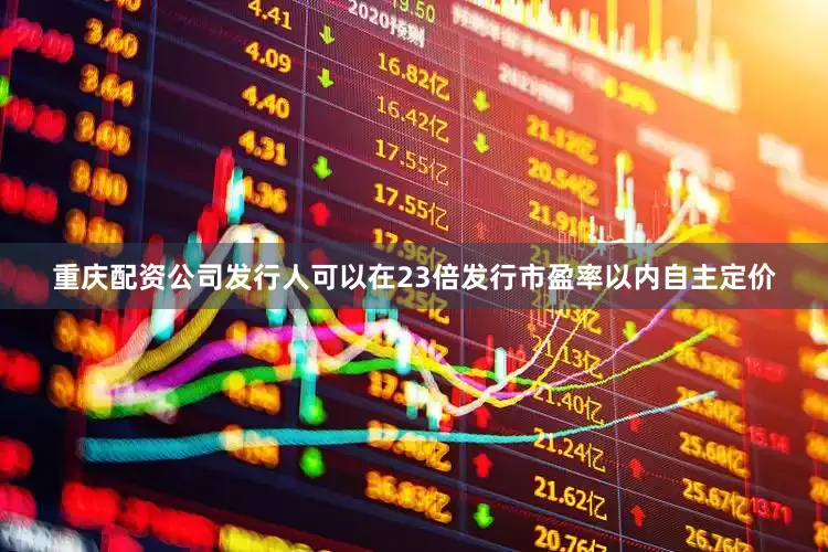 重庆配资公司发行人可以在23倍发行市盈率以内自主定价