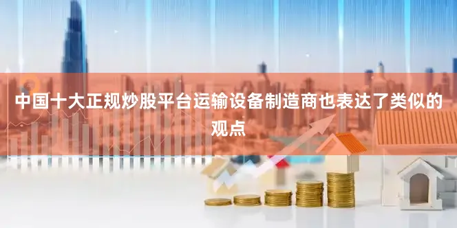 中国十大正规炒股平台运输设备制造商也表达了类似的观点