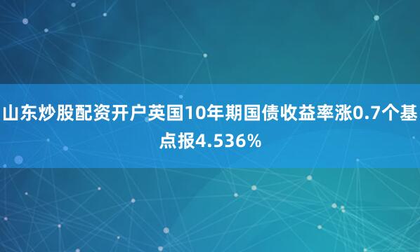 山东炒股配资开户英国10年期国债收益率涨0.7个基点报4.536%