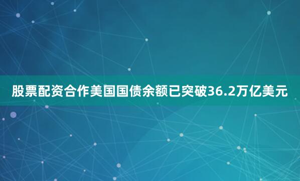 股票配资合作美国国债余额已突破36.2万亿美元
