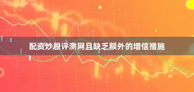 配资炒股评测网且缺乏额外的增信措施