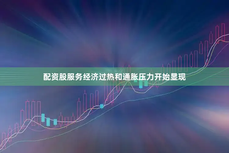 配资股服务经济过热和通胀压力开始显现