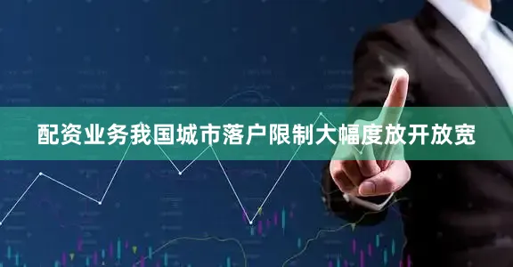 配资业务我国城市落户限制大幅度放开放宽