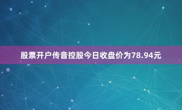 股票开户传音控股今日收盘价为78.94元