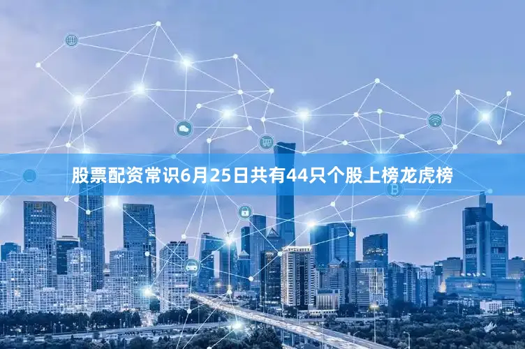 股票配资常识6月25日共有44只个股上榜龙虎榜