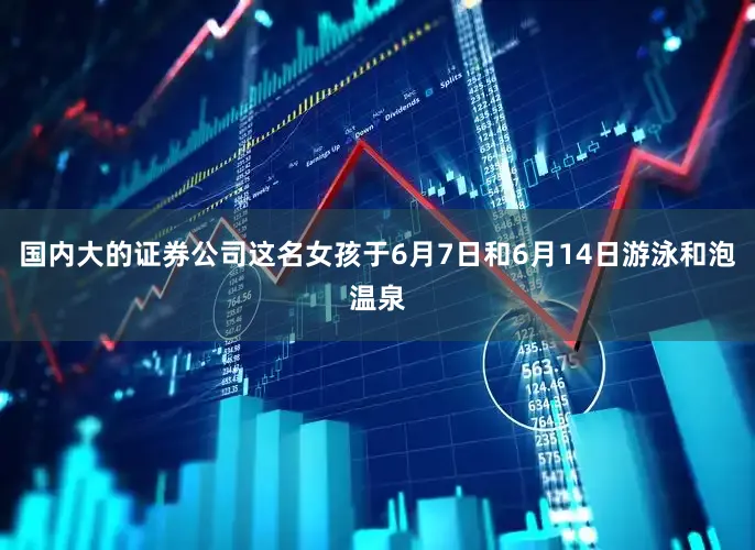 国内大的证券公司这名女孩于6月7日和6月14日游泳和泡温泉
