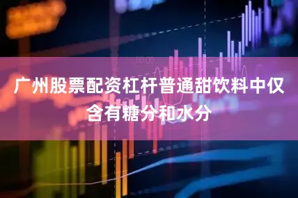 广州股票配资杠杆普通甜饮料中仅含有糖分和水分