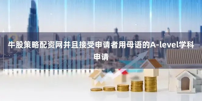 牛股策略配资网并且接受申请者用母语的A-level学科申请