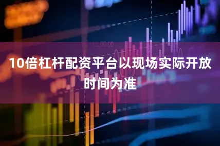 10倍杠杆配资平台以现场实际开放时间为准