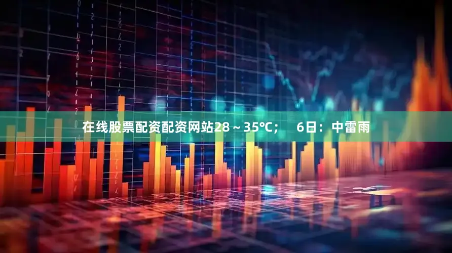 在线股票配资配资网站28～35℃；   6日：中雷雨