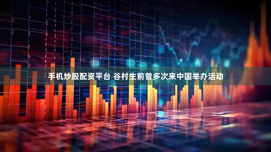 手机炒股配资平台 谷村生前曾多次来中国举办活动