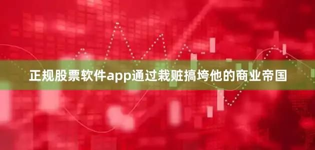 正规股票软件app通过栽赃搞垮他的商业帝国