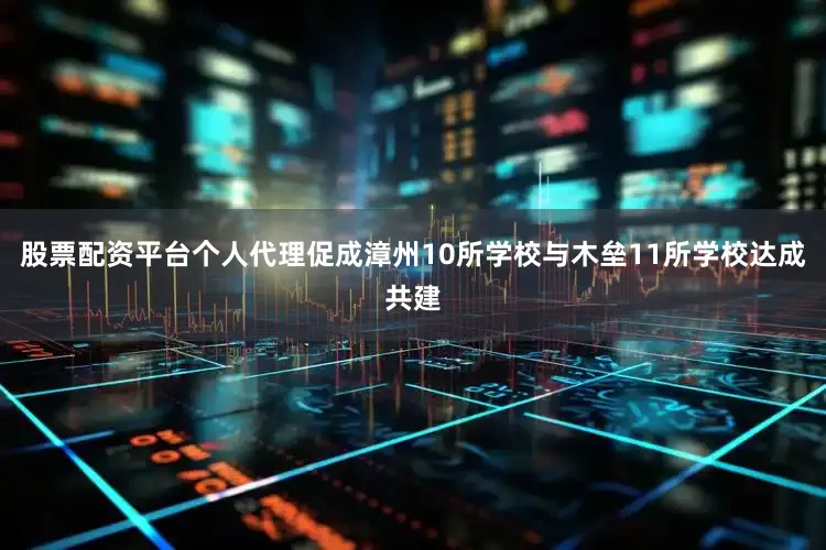 股票配资平台个人代理促成漳州10所学校与木垒11所学校达成共建