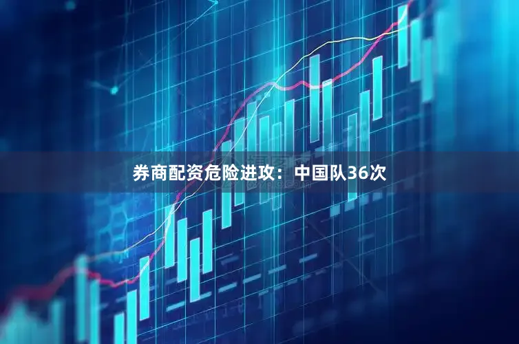 券商配资危险进攻：中国队36次