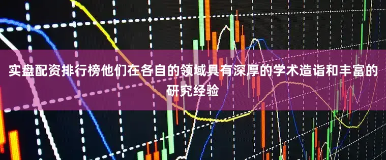 实盘配资排行榜他们在各自的领域具有深厚的学术造诣和丰富的研究经验