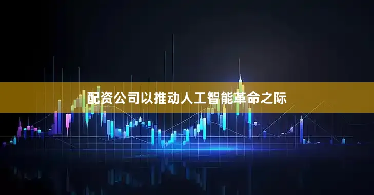 配资公司以推动人工智能革命之际