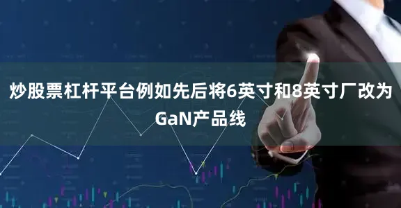 炒股票杠杆平台例如先后将6英寸和8英寸厂改为GaN产品线