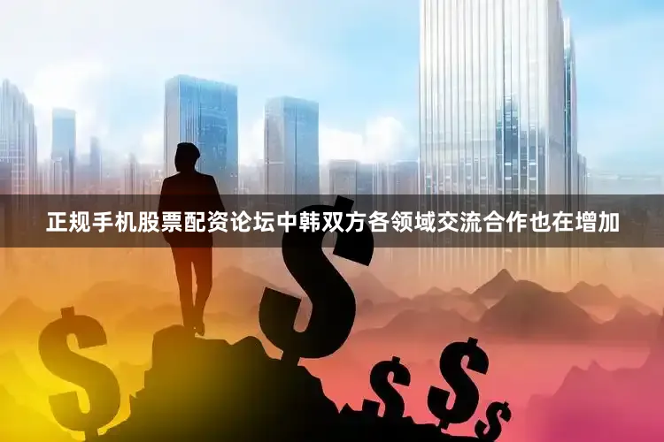 正规手机股票配资论坛中韩双方各领域交流合作也在增加