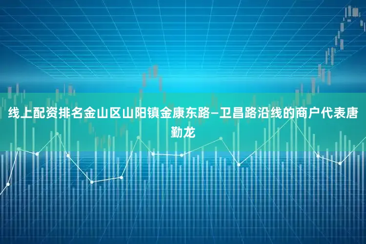 线上配资排名金山区山阳镇金康东路—卫昌路沿线的商户代表唐勤龙