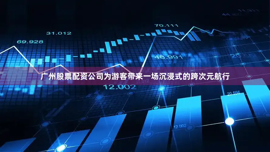 广州股票配资公司为游客带来一场沉浸式的跨次元航行