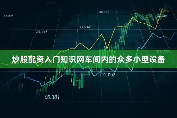 炒股配资入门知识网车间内的众多小型设备