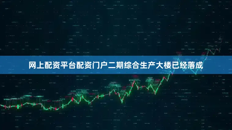 网上配资平台配资门户二期综合生产大楼已经落成