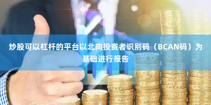 炒股可以杠杆的平台以北向投资者识别码（BCAN码）为基础进行报告