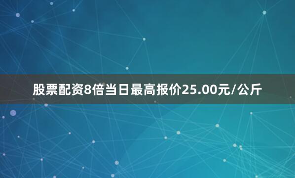 股票配资8倍当日最高报价25.00元/公斤