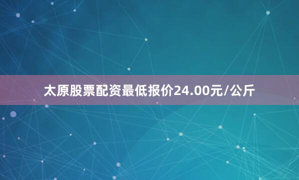 太原股票配资最低报价24.00元/公斤