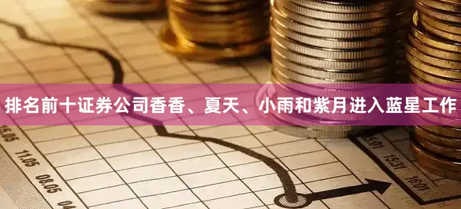 排名前十证券公司香香、夏天、小雨和紫月进入蓝星工作