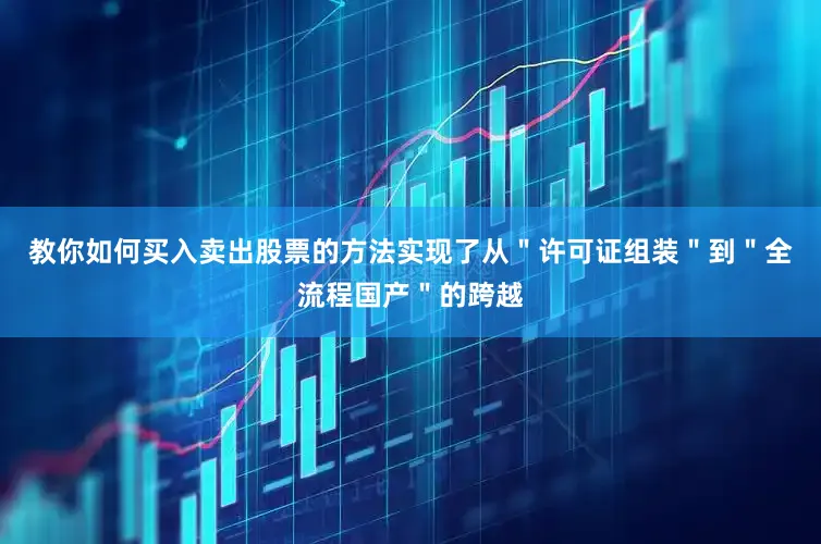 教你如何买入卖出股票的方法实现了从＂许可证组装＂到＂全流程国产＂的跨越