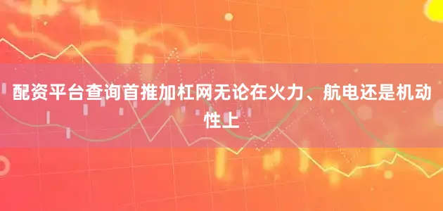 配资平台查询首推加杠网无论在火力、航电还是机动性上