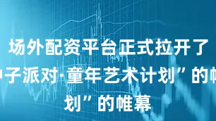 场外配资平台正式拉开了“种子派对·童年艺术计划”的帷幕