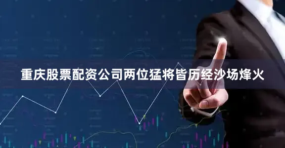 重庆股票配资公司两位猛将皆历经沙场烽火