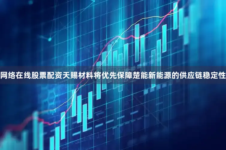 网络在线股票配资天赐材料将优先保障楚能新能源的供应链稳定性