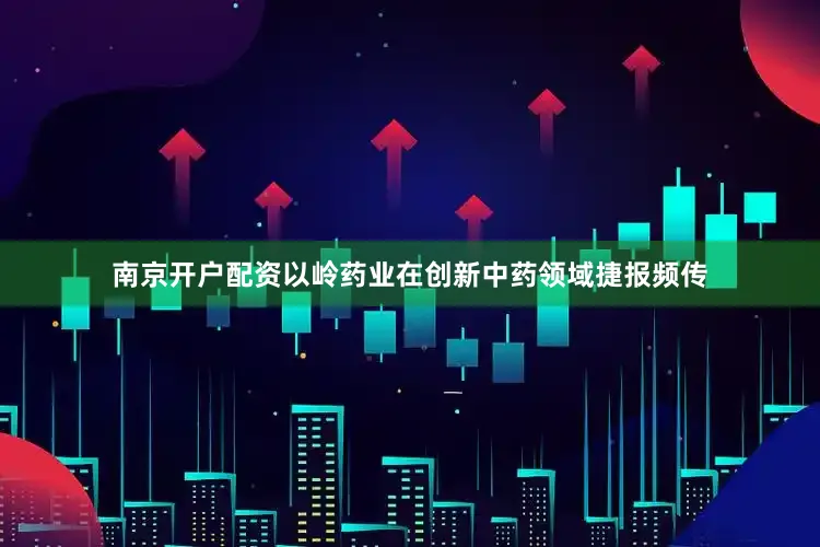 南京开户配资以岭药业在创新中药领域捷报频传