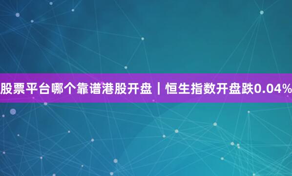 股票平台哪个靠谱港股开盘｜恒生指数开盘跌0.04%