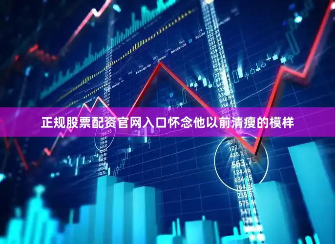 正规股票配资官网入口怀念他以前清瘦的模样