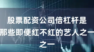 股票配资公司倍杠杆是那些即便红不红的艺人之一