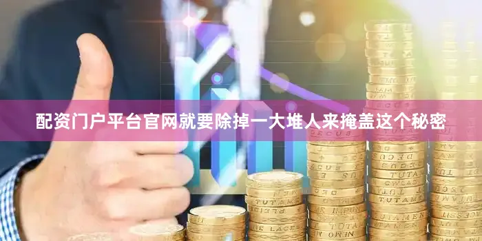 配资门户平台官网就要除掉一大堆人来掩盖这个秘密