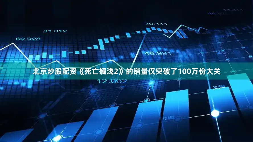 北京炒股配资《死亡搁浅2》的销量仅突破了100万份大关