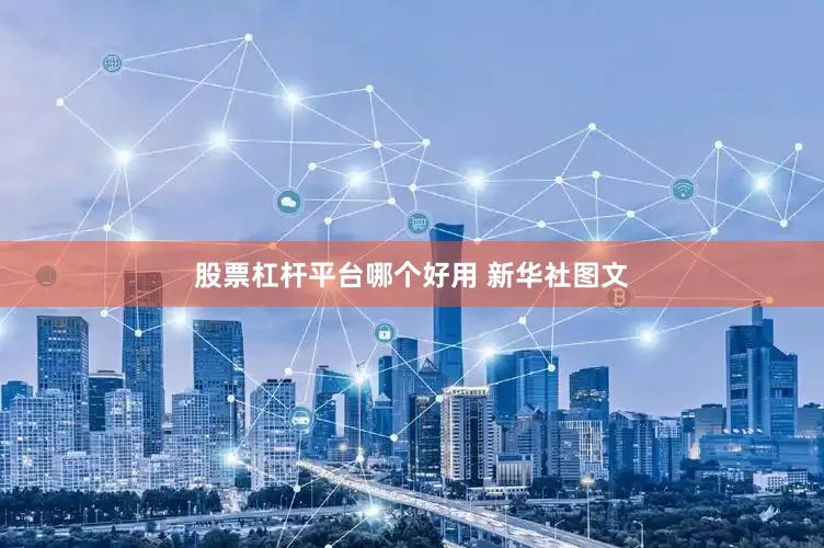 股票杠杆平台哪个好用 新华社图文