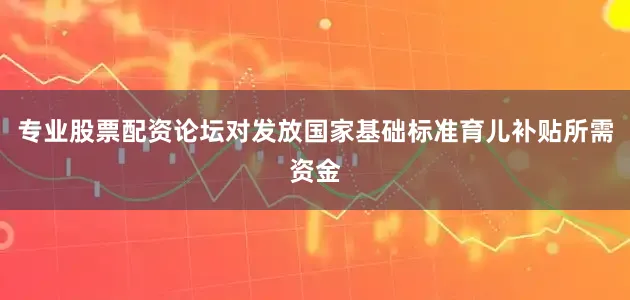 专业股票配资论坛对发放国家基础标准育儿补贴所需资金