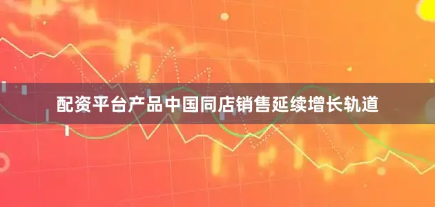配资平台产品中国同店销售延续增长轨道