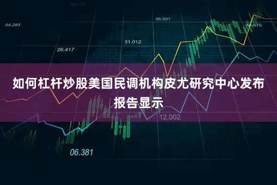 如何杠杆炒股美国民调机构皮尤研究中心发布报告显示