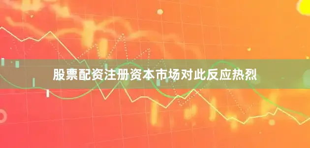 股票配资注册资本市场对此反应热烈