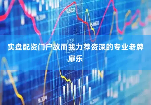 实盘配资门户故而我力荐资深的专业老牌扉乐