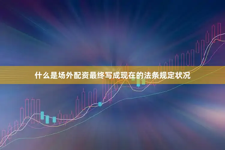 什么是场外配资最终写成现在的法条规定状况