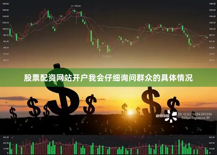 股票配资网站开户我会仔细询问群众的具体情况