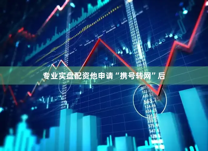 专业实盘配资他申请“携号转网”后